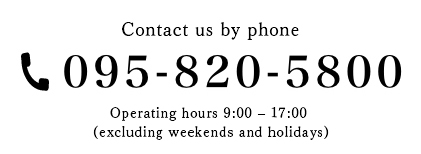 Contact us by phone / 095-820-5800 / Operating hours 9:00 – 17:00 (excluding weekends and holidays)